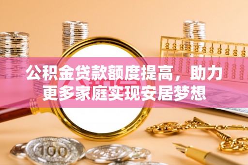 埔里公积金贷款额度提高，助力更多家庭实现安居梦想