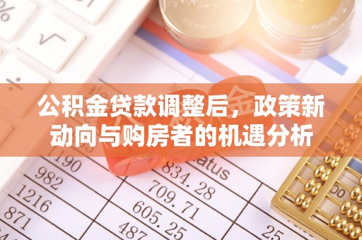 埔里公积金贷款调整后，政策新动向与购房者的机遇分析