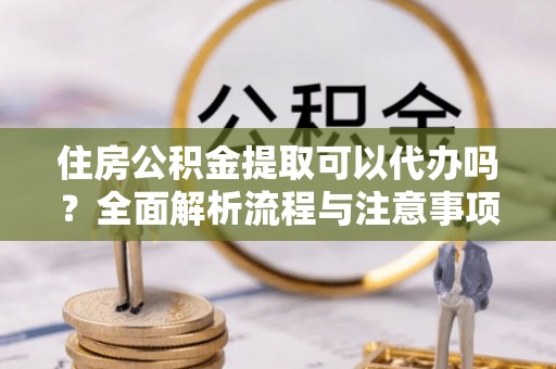 埔里住房公积金提取可以代办吗？全面解析流程与注意事项