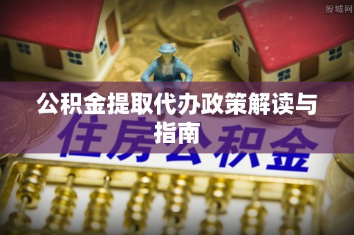 埔里公积金提取代办政策解读与指南