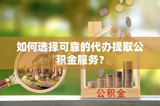 埔里如何选择可靠的代办提取公积金服务？