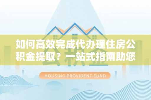 埔里如何高效完成代办理住房公积金提取？一站式指南助您轻松搞定