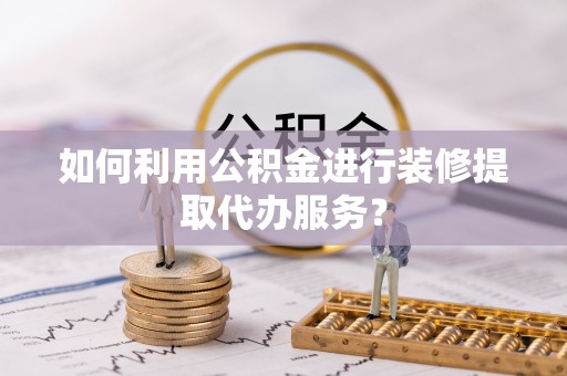 埔里如何利用公积金进行装修提取代办服务？