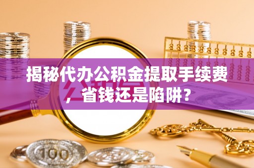 埔里揭秘代办公积金提取手续费，省钱还是陷阱？