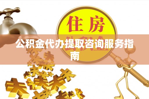 埔里公积金代办提取咨询服务指南
