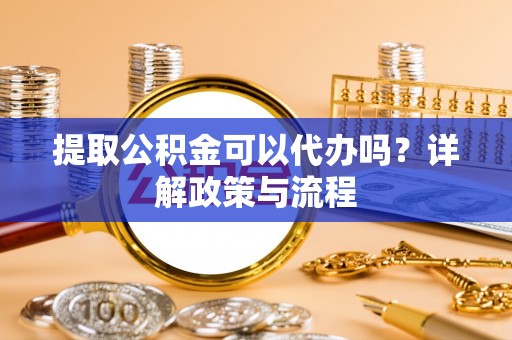 埔里提取公积金可以代办吗？详解政策与流程