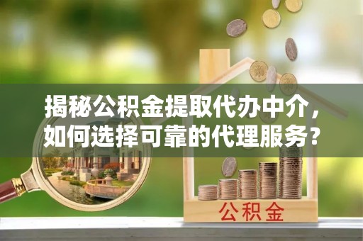 埔里揭秘公积金提取代办中介，如何选择可靠的代理服务？