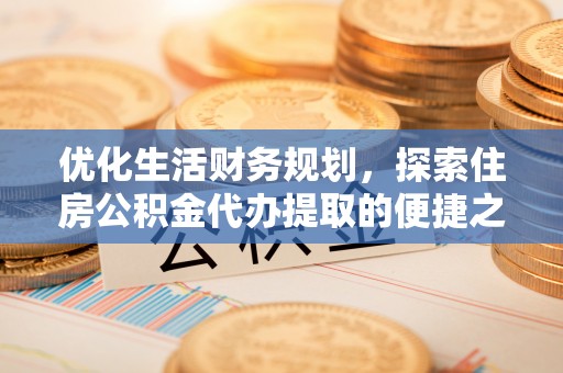 埔里优化生活财务规划，探索住房公积金代办提取的便捷之道