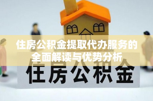 埔里住房公积金提取代办服务的全面解读与优势分析