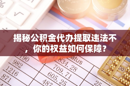 埔里揭秘公积金代办提取违法不，你的权益如何保障？