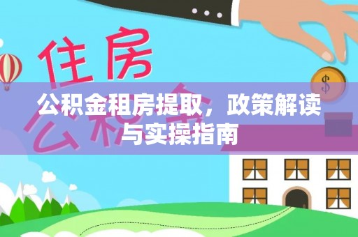 埔里公积金租房提取，政策解读与实操指南